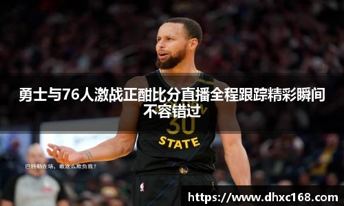 勇士与76人激战正酣比分直播全程跟踪精彩瞬间不容错过