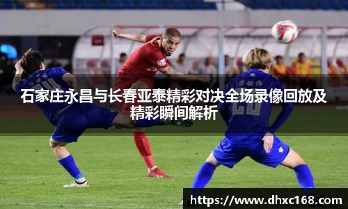 石家庄永昌与长春亚泰精彩对决全场录像回放及精彩瞬间解析