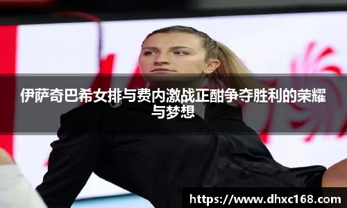 伊萨奇巴希女排与费内激战正酣争夺胜利的荣耀与梦想